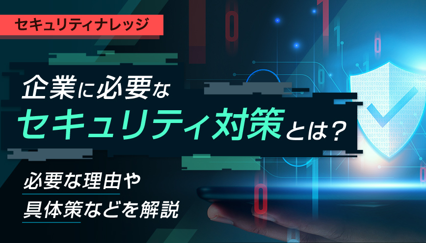 企業に必要なセキュリティ対策とは？必要な理由や具体策などを解説