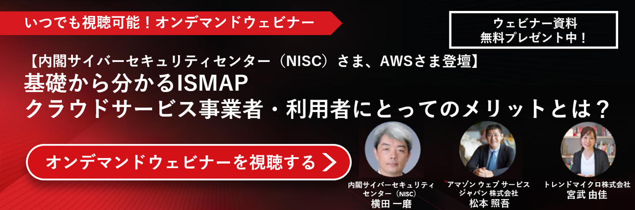 ウェビナ―【内閣サイバーセキュリティセンター（NISC）さま、AWSさま登壇】基礎から分かるISMAP～クラウドサービス事業者・利用者にとってのメリットとは？～