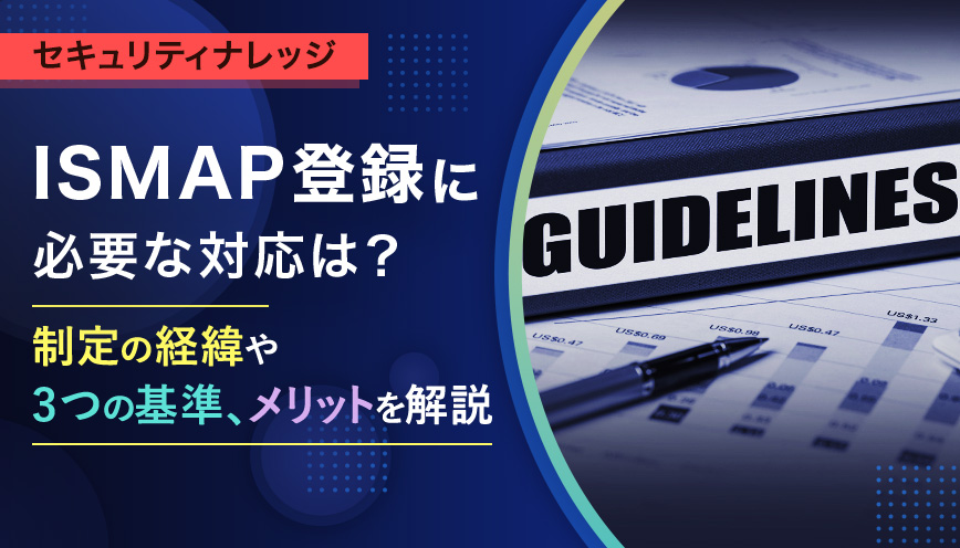 ISMAP登録に必要な対応は？制定の経緯や3つの基準、メリットを解説