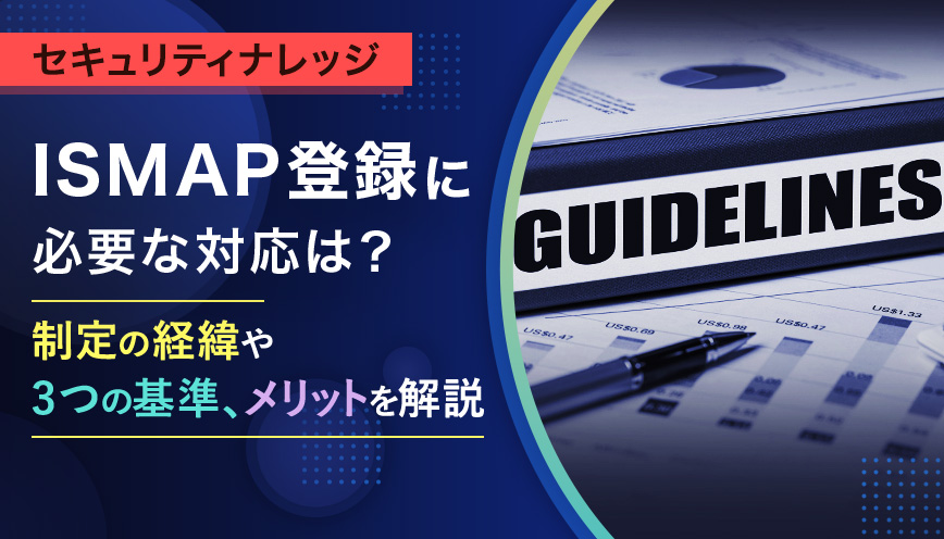 ISMAP登録に必要な対応は？制定の経緯や3つの基準、メリットを解説