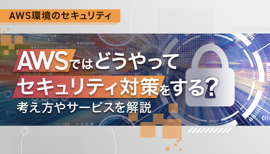 AWSはどうやってセキュリティ対策をする？考え方やサービスを解説