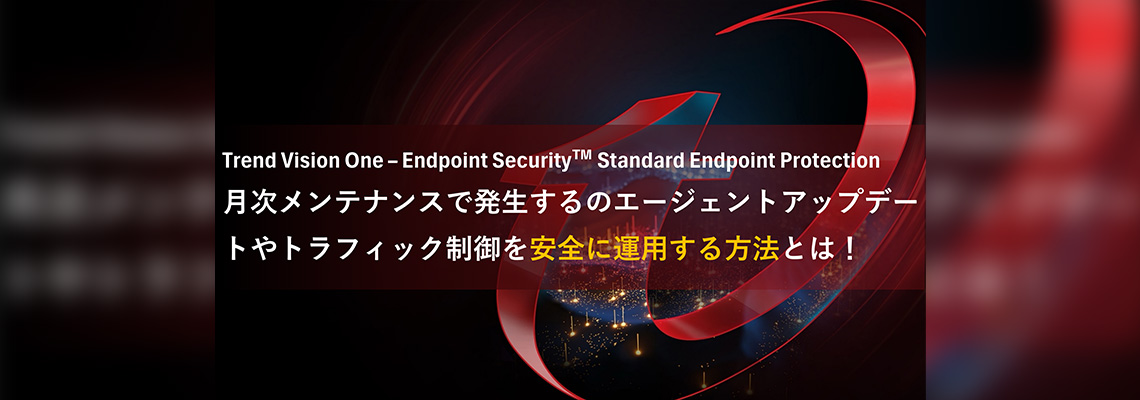 Trend Vision One – Endpoint Security™ Standard Endpoint Protection 月次メンテナンスで発生するエージェントアップデートやトラフィック制御を安全に運用する方法とは!