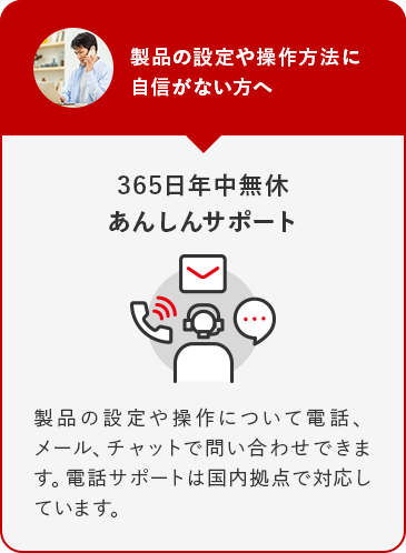 製品の設定や操作方法に自信がない方へ 365日年中無休あんしんサポート