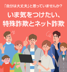 いま気をつけたい、特殊詐欺とネット詐欺