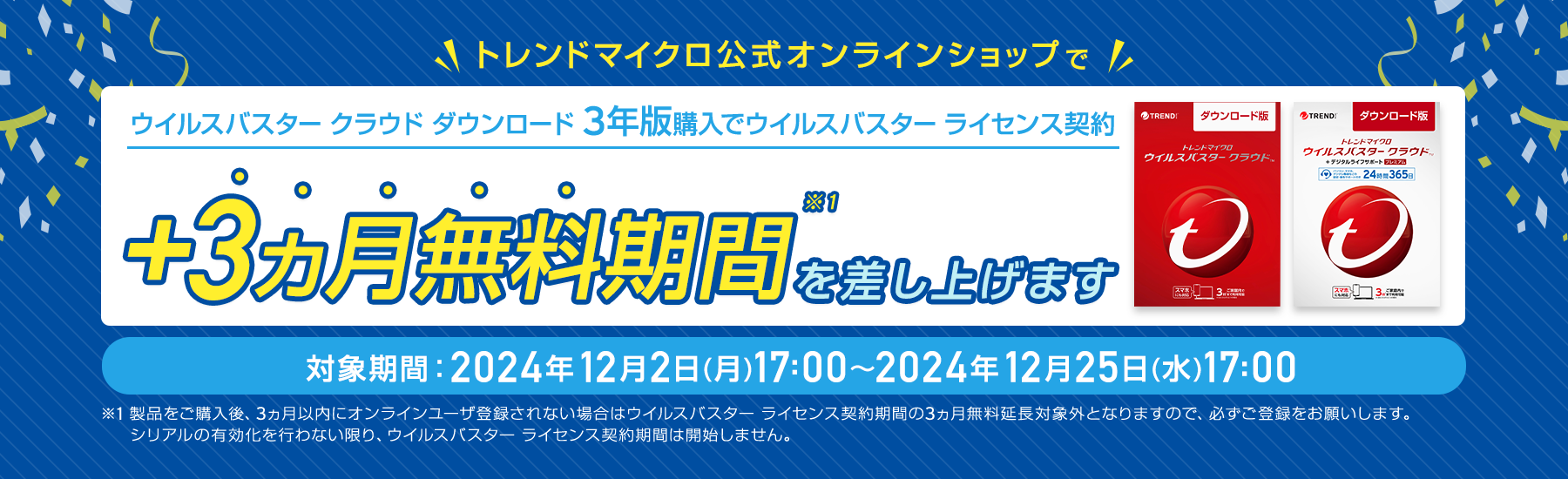 ウイルスバスター クラウド ダウンロード3年版購入でウイルスバスター ライセンス契約+3ヵ月無料期間を差し上げます。