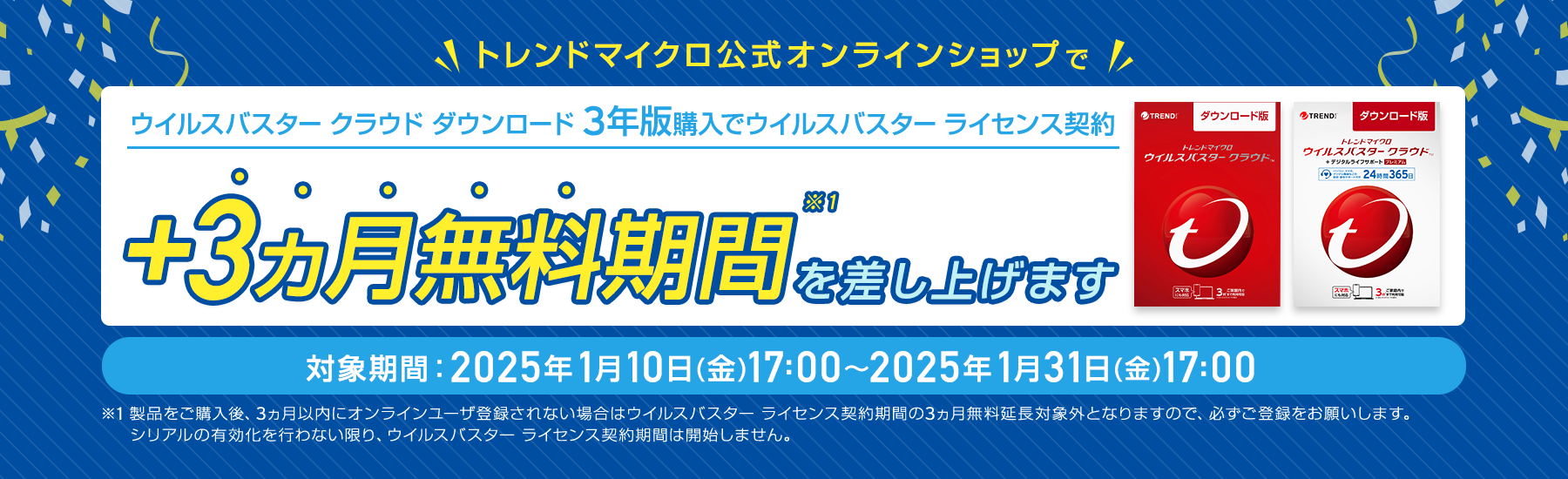 ウイルスバスター クラウド ダウンロード3年版購入でウイルスバスター ライセンス契約+3ヵ月無料期間を差し上げます。